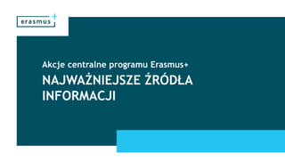 NAJWAŻNIEJSZE ŹRÓDŁA
INFORMACJI
Akcje centralne programu Erasmus+
 
