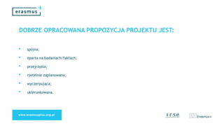 DOBRZE OPRACOWANA PROPOZYCJA PROJEKTU JEST:
• spójna;
• oparta na badaniach/faktach;
• przejrzysta;
• rzetelnie zaplanowana;
• wyczerpująca;
• ukierunkowana.
 
