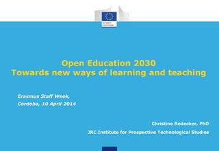 Open Education 2030
Towards new ways of learning and teaching
Christine Redecker, PhD
JRC Institute for Prospective Technological Studies
Erasmus Staff Week,
Cordoba, 10 April 2014
 