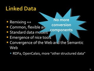 Remixing ++ Common, flexible and usable APIs Standard data models Emergence of nice tools Convergence of the Web and the Semantic Web RDFa, OpenCalais, more “other structured data” No more conversion components 