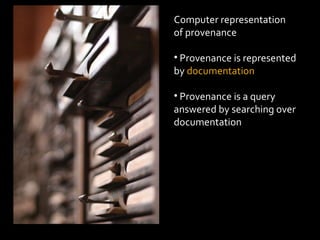 Computer representation  of provenance Provenance is represented by  documentation Provenance is a query answered by searching over documentation  