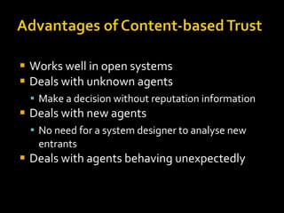 Works well in open systems Deals with unknown agents Make a decision without reputation information Deals with new agents No need for a system designer to analyse new entrants  Deals with agents behaving unexpectedly 