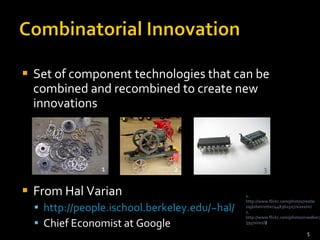 Set of component technologies that can be combined and recombined to create new innovations From Hal Varian http://people.ischool.berkeley.edu/~hal/ Chief Economist at Google 3. http://www.flickr.com/photos/oskay/1364146497/sizes/m/ 2. http://www.flickr.com/photos/cwalker71/1041784395/sizes/l / 1. http://www.flickr.com/photos/restlessglobetrotter/448362507/sizes/m/ 1 2 3 