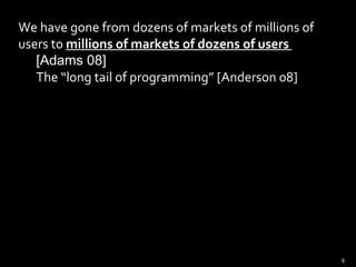 We have gone from dozens of markets of millions of users to  millions of markets of dozens of users  [Adams 08] The “long tail of programming” [Anderson 08] 