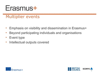 Multiplier events
•
•
•
•

Emphasis on visibility and dissemination in Erasmus+
Beyond participating individuals and organisations
Event type
Intellectual outputs covered

 