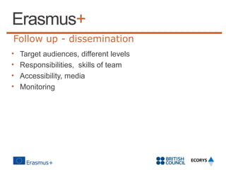 Follow up - dissemination
•
•
•
•

Target audiences, different levels
Responsibilities, skills of team
Accessibility, media
Monitoring

 