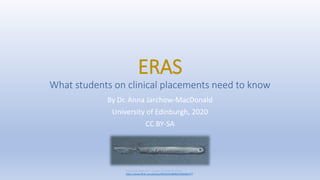 ERAS
What students on clinical placements need to know
By Dr. Anna Jarchow-MacDonald
University of Edinburgh, 2020
CC BY-SA
Image from flickr.com: “Scalpel” by Sarah CC BY 2.0
https://www.flickr.com/photos/96526303@N00/3560381477
 