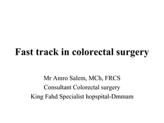 Fast track in colorectal surgery
Mr Amro Salem, MCh, FRCS
Consultant Colorectal surgery
King Fahd Specialist hopspital-Dmmam
 