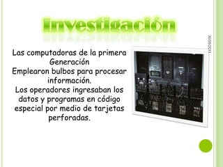 30/05/2011
Las computadoras de la primera
           Generación
Emplearon bulbos para procesar
          información.
 Los operadores ingresaban los
  datos y programas en código
 especial por medio de tarjetas
           perforadas.
 