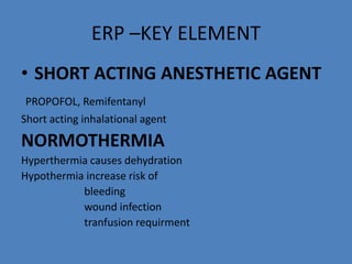 ERP –KEY ELEMENT
• SHORT ACTING ANESTHETIC AGENT
PROPOFOL, Remifentanyl
Short acting inhalational agent
NORMOTHERMIA
Hyperthermia causes dehydration
Hypothermia increase risk of
bleeding
wound infection
tranfusion requirment
 