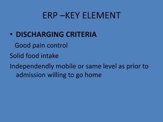 ERP –KEY ELEMENT
• DISCHARGING CRITERIA
Good pain control
Solid food intake
Independendly mobile or same level as prior to
admission willing to go home
 