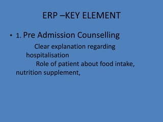 ERP –KEY ELEMENT
• 1. Pre Admission Counselling
Clear explanation regarding
hospitalisation
Role of patient about food intake,
nutrition supplement,
 