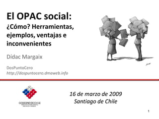 El OPAC social:
¿Cómo? Herramientas,
ejemplos, ventajas e
inconvenientes
Dídac Margaix
DosPuntoCero
http://dospuntocero.dmaweb.info



                                  16 de marzo de 2009
                                   Santiago de Chile
                                                        1
 
