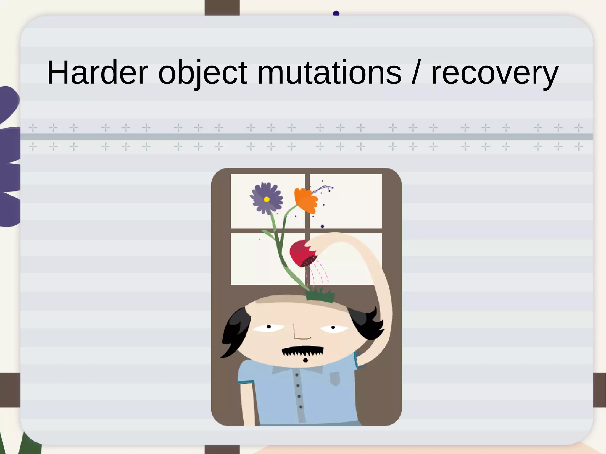 Harder object mutations / recovery