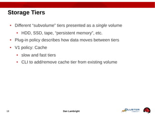 Dan Lambright18
Storage Tiers
● Different “subvolume” tiers presented as a single volume
● HDD, SSD, tape, “persistent mem...