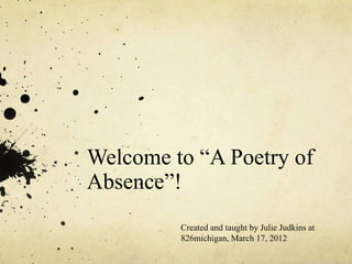 Welcome to “A Poetry of
Absence”!
         Created and taught by Julie Judkins at
         826michigan, March 17, 2012
 