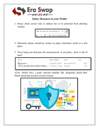 Safety Measures to your Wallet
1. Please check correct link in address bar to be protected from phishing
Attacks:
2. Mnemonic phrase should be written on paper, laminated, stored in a safe
place.
3. Never keep your Keystore file and password at one place , there is risk of
theft.
4.You should have a good antivirus installed like Kaspersky, Quick Heal.
Please ensure that you have an active license.
 