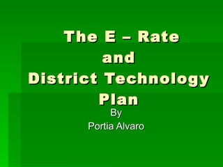 The E – Rate  and  District Technology Plan By Portia Alvaro 