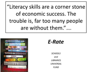 “Literacy skills are a corner stone of economic success. The trouble is, far too many people are without them.” unknown SCHOOLS and LIBRARIES  UNIVERSAL FUND           E-Rate 