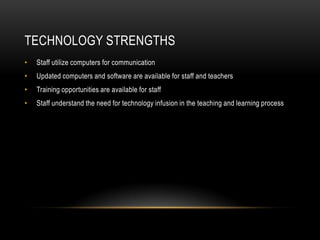 Technology StrengthsStaff utilize computers for communicationUpdated computers and software are available for staff and teachersTraining opportunities are available for staffStaff understand the need for technology infusion in the teaching and learning process