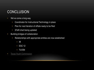 ConclusionWe’ve come a long wayCoordinator for Instructional Technology in placePlan for next iteration of eRate ready to be filedSTaR chart being updatedBuilding bridges of collaborationRelationships with appropriate entities are now establishedIRESC 12TxVSNTexas Youth Commission