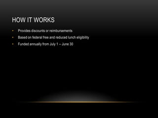 How it WorksProvides discounts or reimbursementsBased on federal free and reduced lunch eligibilityFunded annually from July 1 – June 30