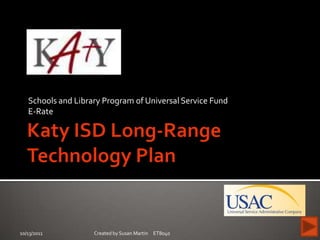 Schools and Library Program of Universal Service Fund
   E-Rate




10/13/2011          Created by Susan Martin ET8040
 