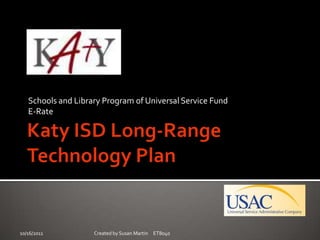 Katy ISD Long-Range Technology Plan Schools and Library Program of Universal Service Fund E-Rate 10/16/2011 Created by Susan Martin     ET8040 