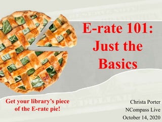 E-rate 101:
Just the
Basics
Christa Porter
NCompass Live
October 14, 2020
Get your library’s piece
of the E-rate pie!
 
