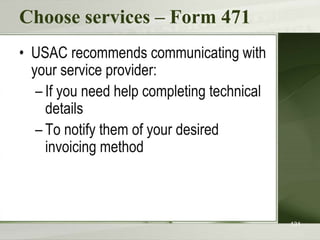 Choose services – Form 471
• USAC recommends communicating with
your service provider:
– If you need help completing technical
details
– To notify them of your desired
invoicing method
131
 