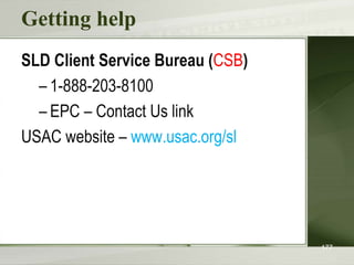 Getting help
SLD Client Service Bureau (CSB)
– 1-888-203-8100
– EPC – Contact Us link
USAC website – www.usac.org/sl
177
 