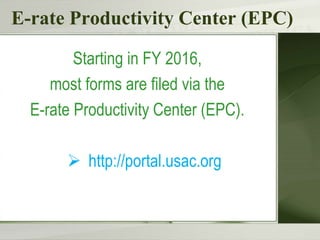 E-rate Productivity Center (EPC)
Starting in FY 2016,
most forms are filed via the
E-rate Productivity Center (EPC).
 http://portal.usac.org
 