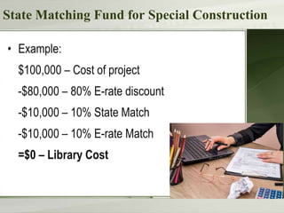 State Matching Fund for Special Construction
• Example:
$100,000 – Cost of project
-$80,000 – 80% E-rate discount
-$10,000 – 10% State Match
-$10,000 – 10% E-rate Match
=$0 – Library Cost
 