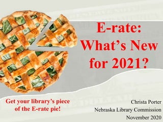 E-rate:
What’s New
for 2021?
Christa Porter
Nebraska Library Commission
November 2020
Get your library’s piece
of the E-rate pie!
 
