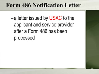 Form 486 Notification Letter
– a letter issued by USAC to the
applicant and service provider
after a Form 486 has been
processed

91

 