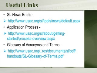 Useful Links
• SL News Briefs  http://www.usac.org/sl/tools/news/default.aspx
• Application Process  http://www.usac.org/sl/about/gettingstarted/process-overview.aspx
• Glossary of Acronyms and Terms –
 http://www.usac.org/_res/documents/sl/pdf/
handouts/SL-Glossary-of-Terms.pdf

 