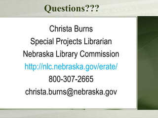 Questions???
Christa Burns
Special Projects Librarian
Nebraska Library Commission
http://nlc.nebraska.gov/erate/
800-307-2665
christa.burns@nebraska.gov

 