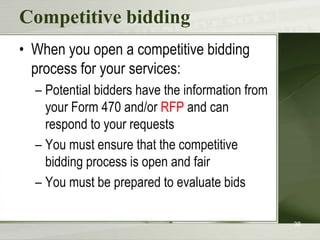 Competitive bidding
• When you open a competitive bidding
  process for your services:
  – Potential bidders have the information from
    your Form 470 and/or RFP and can
    respond to your requests
  – You must ensure that the competitive
    bidding process is open and fair
  – You must be prepared to evaluate bids

                                                  38
 