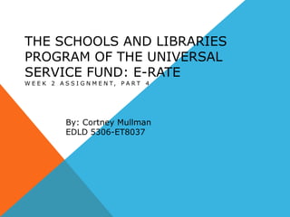The Schools and Libraries Program of the Universal Service Fund: E-RATE Week 2 Assignment, Part 4 By: CortneyMullman EDLD 5306-ET8037 