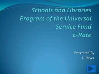 Schools and Libraries Program of the Universal Service FundE-Rate Presented By E. Reyes 