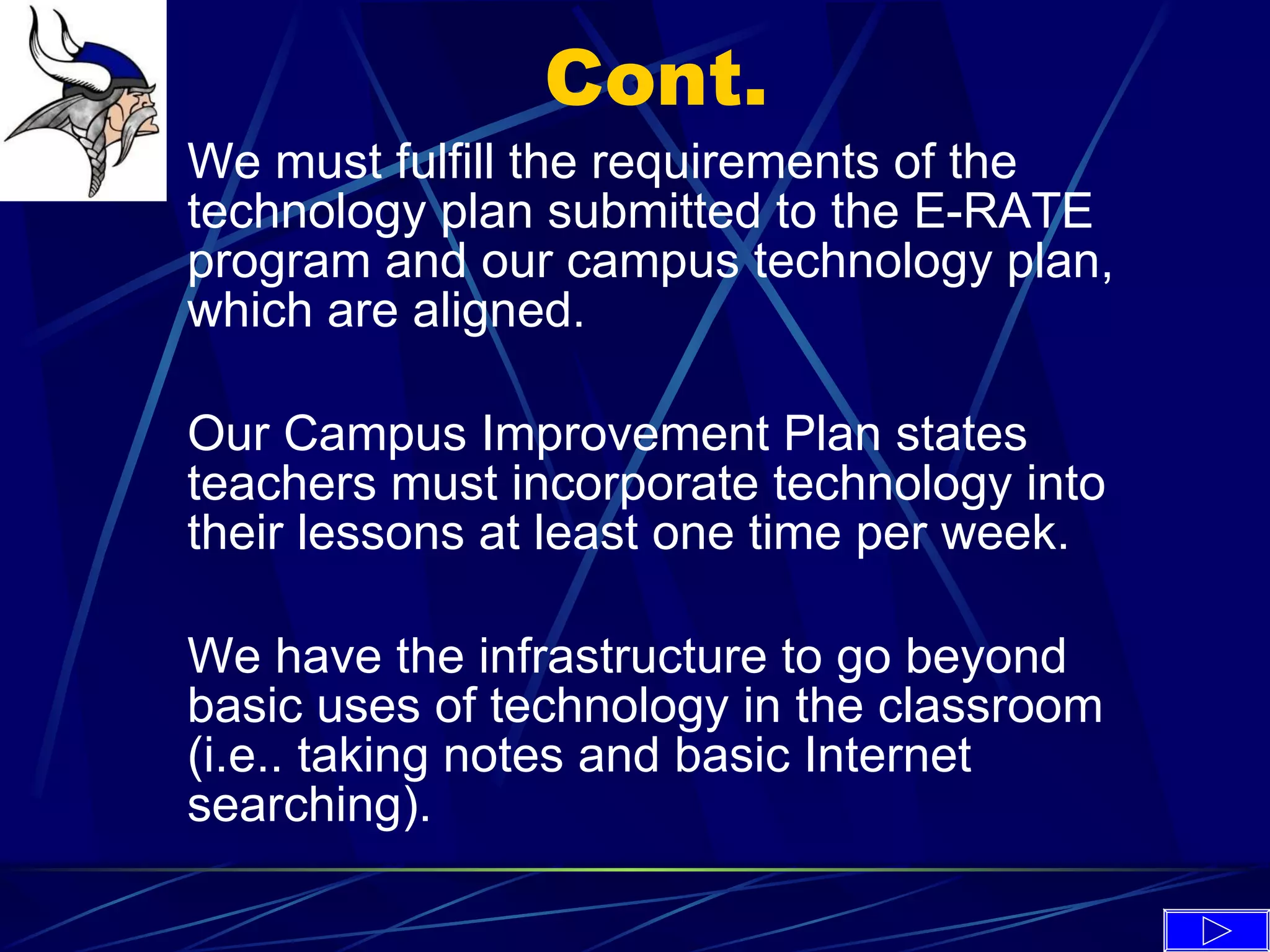 Cont. We must fulfill the requirements of the technology plan submitted to the E-RATE program and our campus technology plan, which are aligned. Our Campus Improvement Plan states teachers must incorporate technology into their lessons at least one time per week. We have the infrastructure to go beyond basic uses of technology in the classroom (i.e.. taking notes and basic Internet searching). 