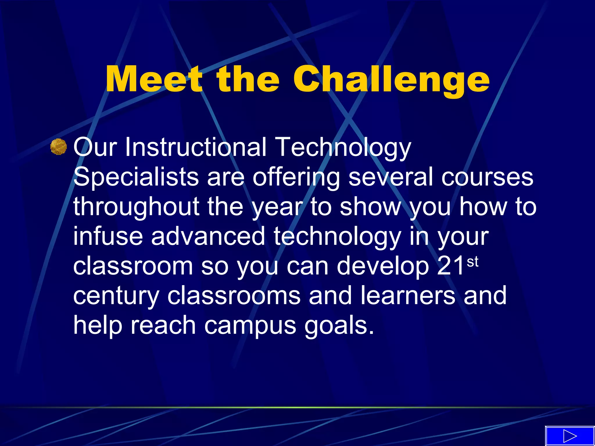 Meet the Challenge Our Instructional Technology Specialists are offering several courses throughout the year to show you how to infuse advanced technology in your classroom so you can develop 21 st  century classrooms and learners and help reach campus goals. 