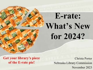 E-rate:
What’s New
for 2024?
Christa Porter
Nebraska Library Commission
November 2023
Get your library’s piece
of the E-rate pie!
 