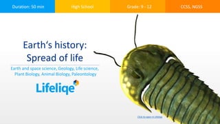 Duration: 50 min High School Grade: 9 - 12 CCSS, NGSS
Earth‘s history:
Spread of life
Earth and space science, Geology, Life science,
Plant Biology, Animal Biology, Paleontology
Click to open in Lifeliqe
 