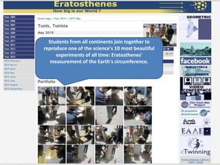 Students from all continents join together to
reproduce one of the science's 10 most beautiful
experiments of all time: Eratosthenes'
measurement of the Earth's circumference.
 