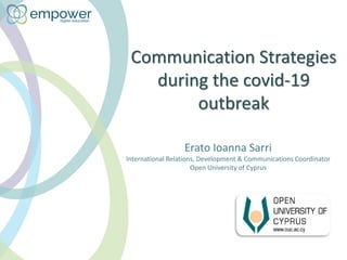 Communication Strategies
during the covid-19
outbreak
Erato Ioanna Sarri
International Relations, Development & Communications Coordinator
Open University of Cyprus
 