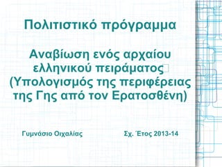 Πολιτιστικό πρόγραμμα
Αναβίωση ενός αρχαίου
ελληνικού πειράματος
(Υπολογισμός της περιφέρειας
της Γης από τον Ερατοσθένη)
Γυμνάσιο Οιχαλίας Σχ. Έτος 2013-14
 
