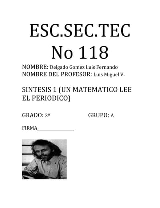 ESC.SEC.TEC
No 118
NOMBRE: Delgado Gomez Luis Fernando
NOMBRE DEL PROFESOR: Luis Miguel V.
SINTESIS 1 (UN MATEMATICO LEE
EL PERIODICO)
GRADO: 3º GRUPO: A
FIRMA___________________
 