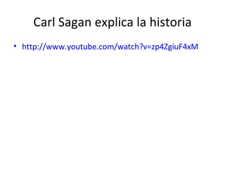 Carl Sagan explica la historia <ul><li>http://www.youtube.com/watch?v=zp4ZgiuF4xM   </li></ul>