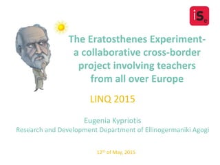 The Eratosthenes Experiment-
a collaborative cross-border
project involving teachers
from all over Europe
LINQ 2015
Eugenia Kypriotis
Research and Development Department of Ellinogermaniki Agogi
12th of May, 2015
 